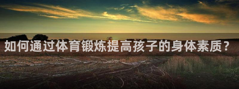熊猫体育app官方下载最新版：如何通过体育锻炼提高孩子的身体素质？