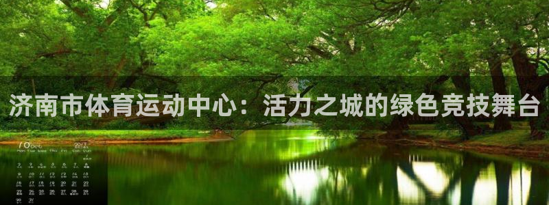熊猫体育app官网入口：济南市体育运动中心：活力之城的绿色竞技舞台