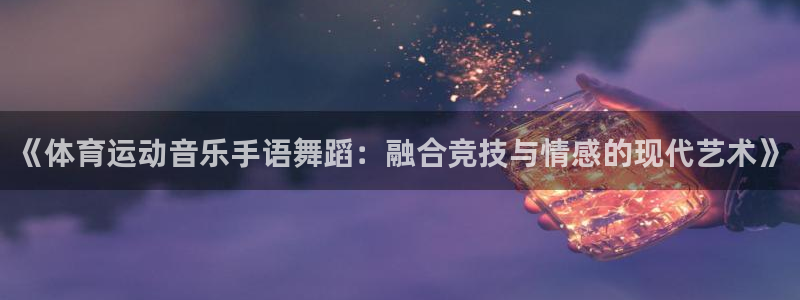 181熊猫体育：《体育运动音乐手语舞蹈：融合竞技与情感的现代艺术》
